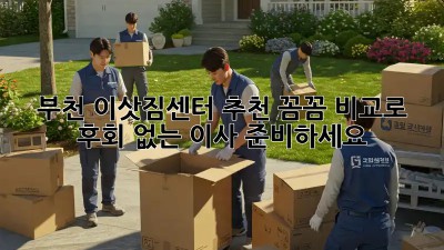 부천 이삿짐센터 추천: 꼼꼼 비교로 후회 없는 이사 준비하세요!
