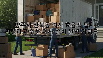 양주시 산북동 이사 효율적 팁! 저렴하고 쉬운 이사 준비 완벽 가이드 💯